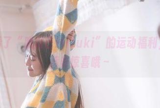 可别小看了“脱尾巴Mizuki”的运动福利，图包里藏着惊喜哦～